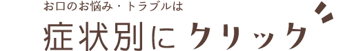 お口のお悩み・トラブルは症状別にクリック