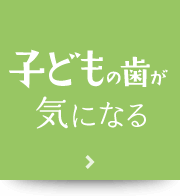 子どもの歯が気になる